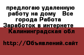 предлогаю удаленную работу на дому - Все города Работа » Заработок в интернете   . Калининградская обл.